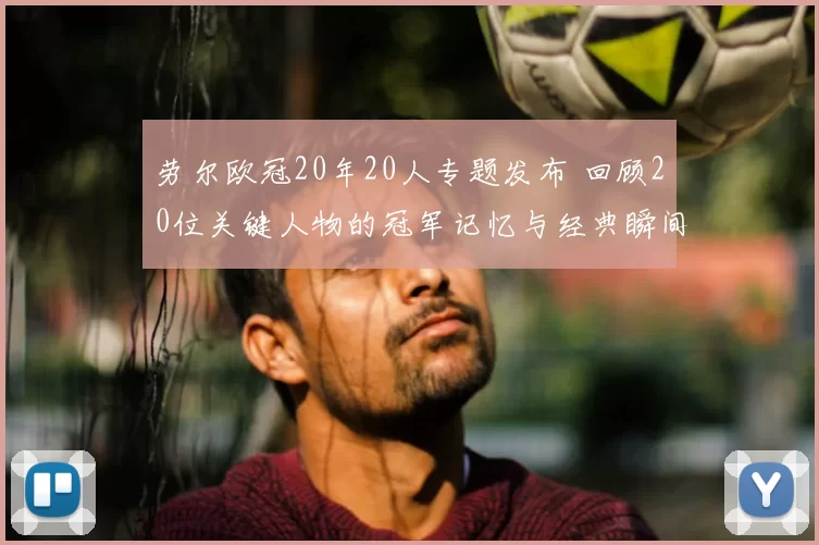 劳尔欧冠20年20人专题发布 回顾20位关键人物的冠军记忆与经典瞬间