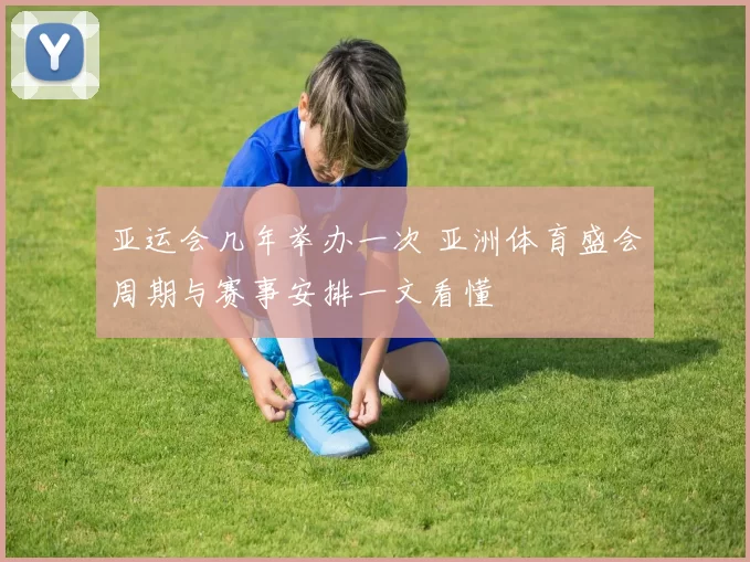 亚运会几年举办一次 亚洲体育盛会周期与赛事安排一文看懂