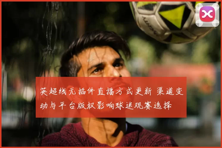 英超线无插件直播方式更新 渠道变动与平台版权影响球迷观赛选择