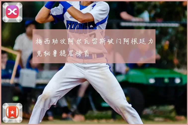 梅西助攻阿尔瓦雷斯破门阿根廷力克秘鲁稳居榜首