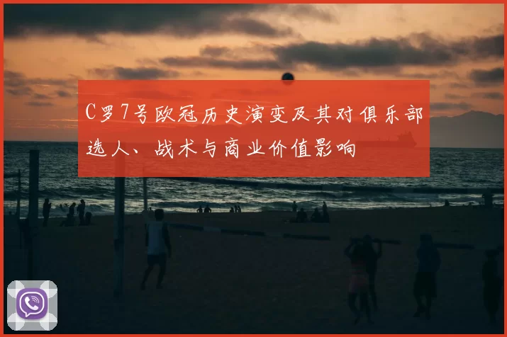 C罗7号欧冠历史演变及其对俱乐部选人、战术与商业价值影响