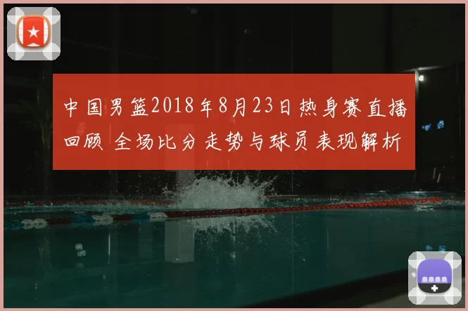 中国男篮2018年8月23日热身赛直播回顾 全场比分走势与球员表现解析