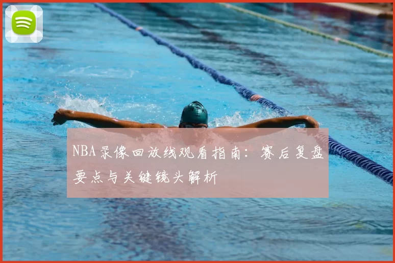 NBA录像回放线观看指南：赛后复盘要点与关键镜头解析