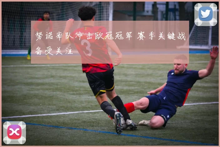 努诺率队冲击欧冠冠军 赛季关键战备受关注