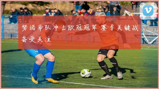 努诺率队冲击欧冠冠军 赛季关键战备受关注