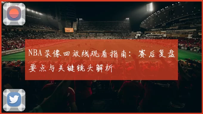 NBA录像回放线观看指南：赛后复盘要点与关键镜头解析