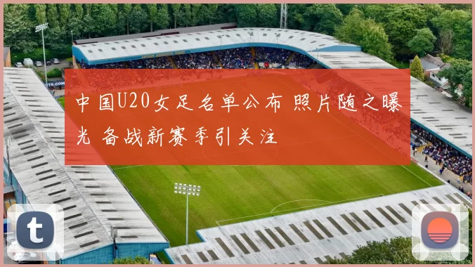 中国U20女足名单公布 照片随之曝光 备战新赛季引关注