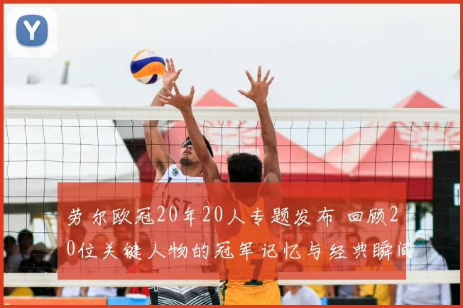 劳尔欧冠20年20人专题发布 回顾20位关键人物的冠军记忆与经典瞬间