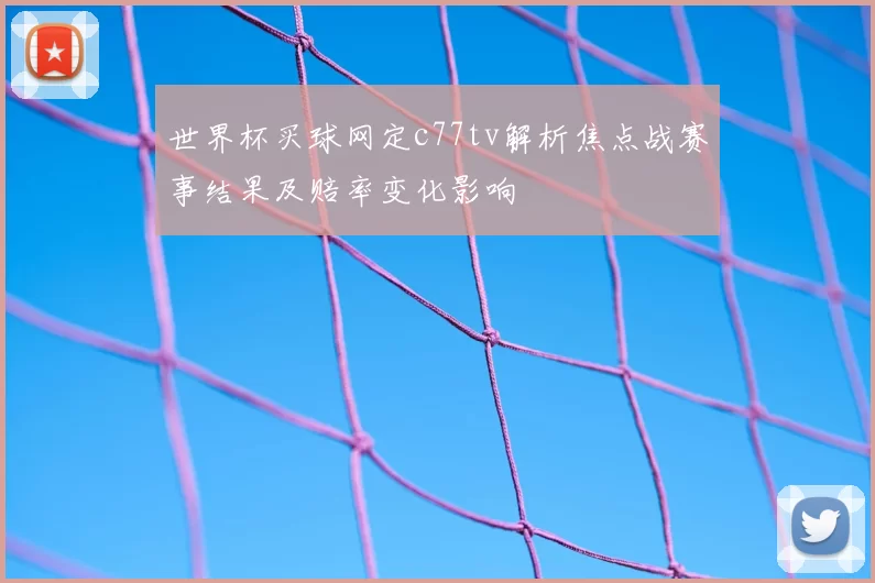 世界杯买球网定c77tv解析焦点战赛事结果及赔率变化影响