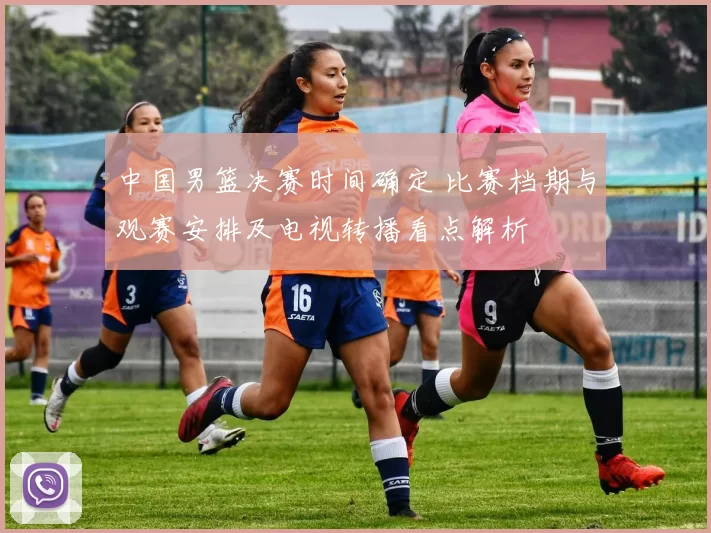 中国男篮决赛时间确定 比赛档期与观赛安排及电视转播看点解析