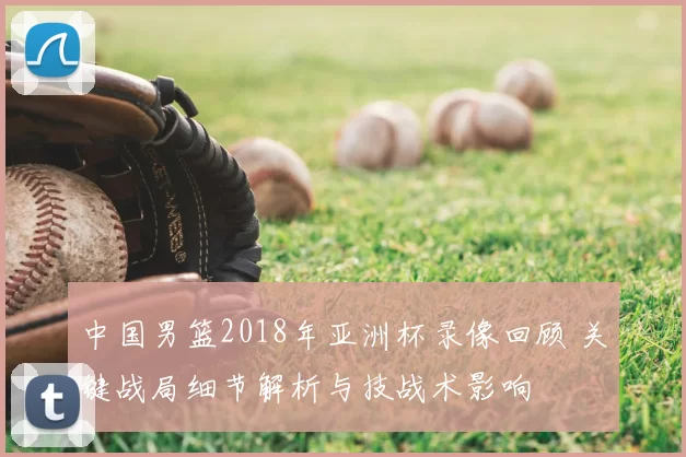 中国男篮2018年亚洲杯录像回顾 关键战局细节解析与技战术影响