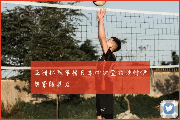 亚洲杯冠军榜日本四次登顶沙特伊朗紧随其后