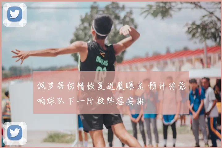 佩罗蒂伤情恢复进展曝光 预计将影响球队下一阶段阵容安排