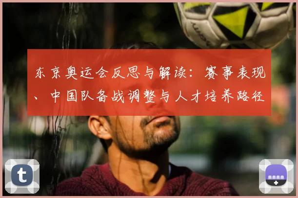 东京奥运会反思与解读:赛事表现、中国队备战调整与人才培养路径