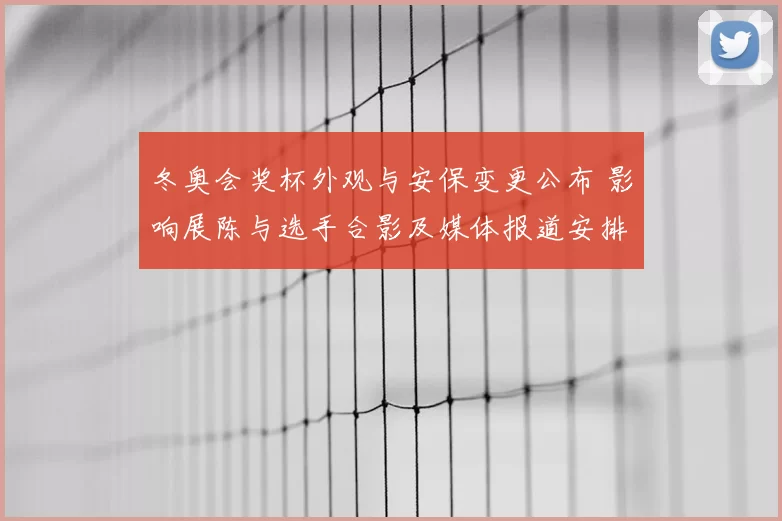 冬奥会奖杯外观与安保变更公布 影响展陈与选手合影及媒体报道安排