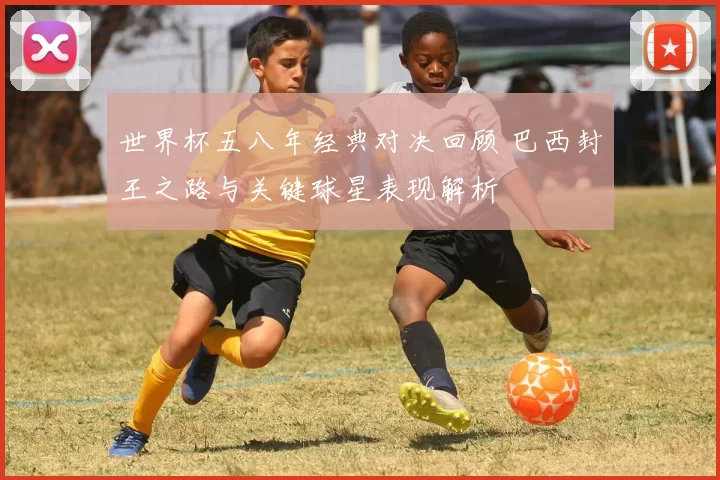 世界杯五八年经典对决回顾 巴西封王之路与关键球星表现解析