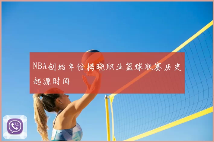 NBA创始年份揭晓职业篮球联赛历史起源时间