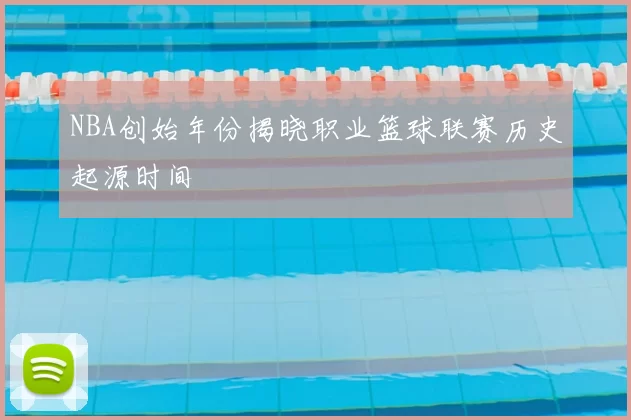 NBA创始年份揭晓职业篮球联赛历史起源时间