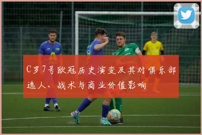 C罗7号欧冠历史演变及其对俱乐部选人、战术与商业价值影响