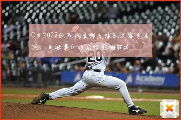 C罗2022欧冠代表哪支球队及赛季表现、关键事件与后续影响解读