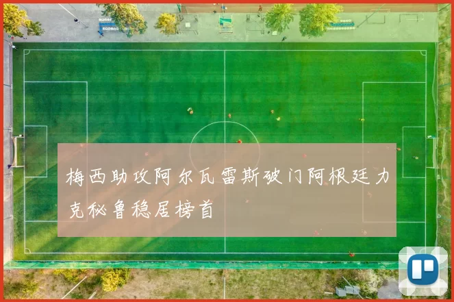 梅西助攻阿尔瓦雷斯破门阿根廷力克秘鲁稳居榜首