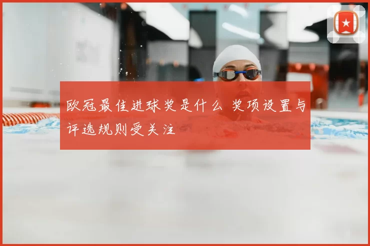 欧冠最佳进球奖是什么 奖项设置与评选规则受关注