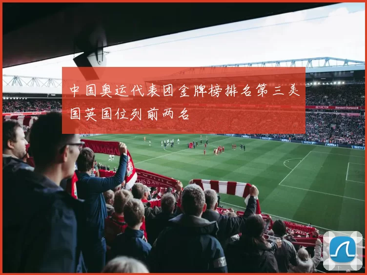 中国奥运代表团金牌榜排名第三美国英国位列前两名