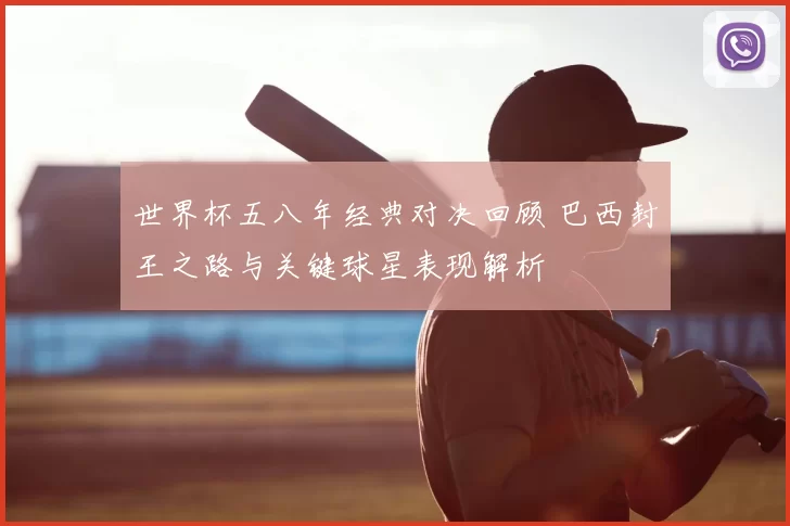 世界杯五八年经典对决回顾 巴西封王之路与关键球星表现解析