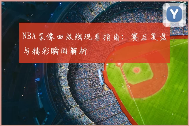 NBA录像回放线观看指南：赛后复盘与精彩瞬间解析