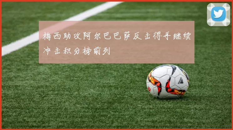 梅西助攻阿尔巴巴萨反击得手继续冲击积分榜前列