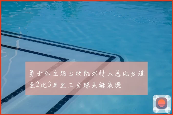 勇士队主场击败凯尔特人总比分追至2比3库里三分球关键表现