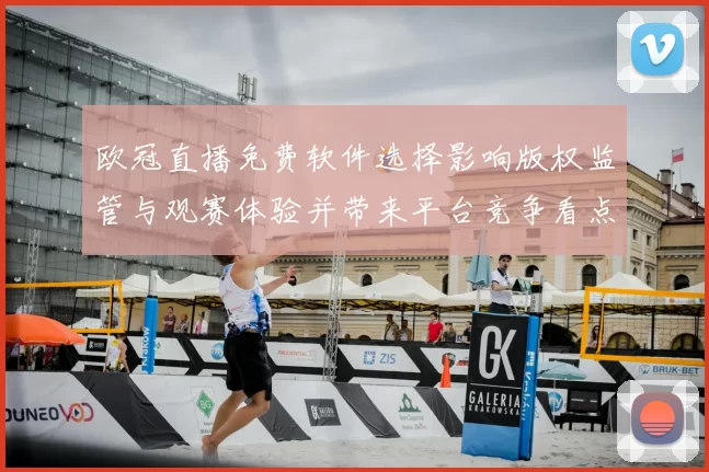 欧冠直播免费软件选择影响版权监管与观赛体验并带来平台竞争看点