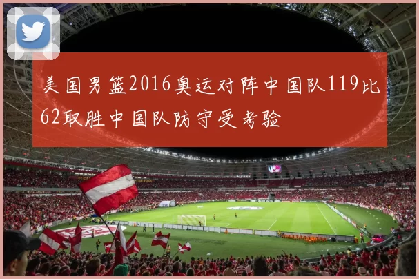 美国男篮2016奥运对阵中国队119比62取胜中国队防守受考验