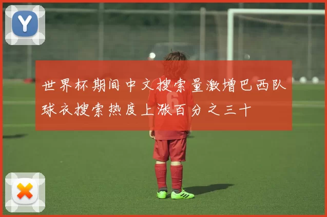 世界杯期间中文搜索量激增巴西队球衣搜索热度上涨百分之三十
