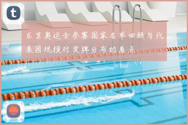 东京奥运会参赛国家名单回顾与代表团规模对奖牌分布的看点