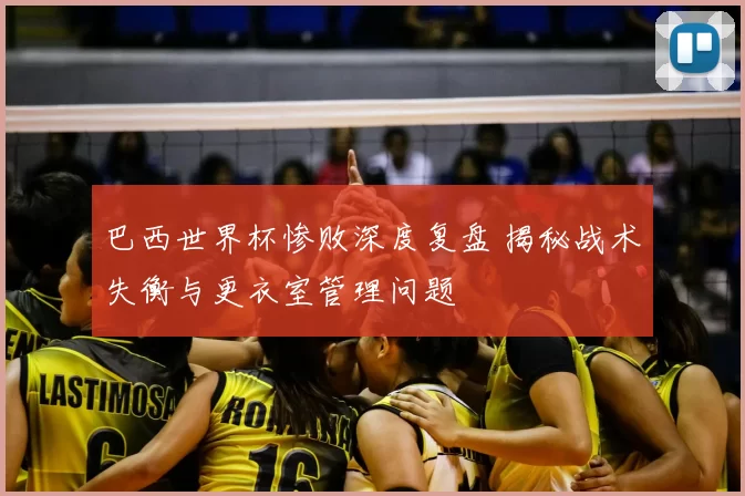 巴西世界杯惨败深度复盘 揭秘战术失衡与更衣室管理问题