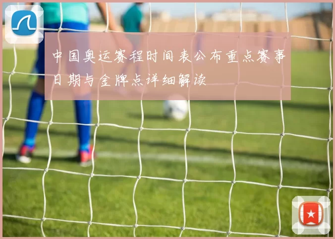 中国奥运赛程时间表公布重点赛事日期与金牌点详细解读