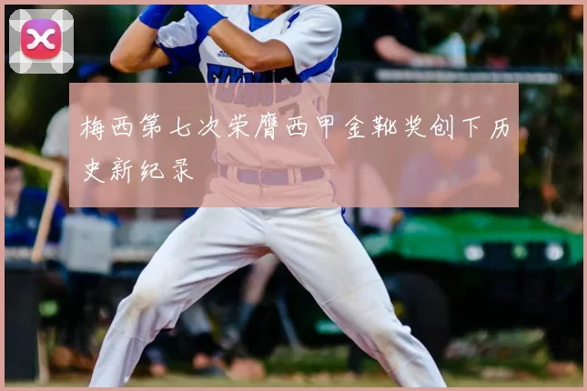 梅西第七次荣膺西甲金靴奖创下历史新纪录