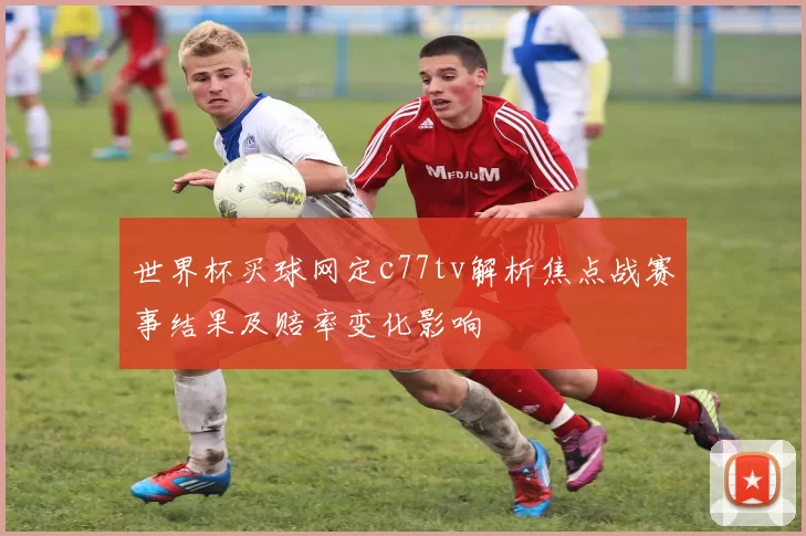 世界杯买球网定c77tv解析焦点战赛事结果及赔率变化影响