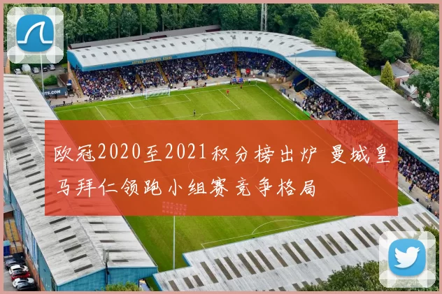 欧冠2020至2021积分榜出炉 曼城皇马拜仁领跑小组赛竞争格局